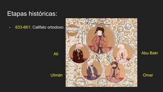 Etapas históricas:
- 633-661: Califato ortodoxo.
- Abu Bakr
Omar
Utmán
Alí
 