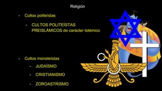 Religión
- Cultos politeístas
- Cultos monoteístas
- CULTOS POLITEÍSTAS
PREISLÁMICOS de carácter totémico
- JUDAÍSMO
- CRISTIANISMO
- ZOROASTRISMO
 
