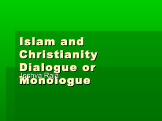 Islam andIslam and
ChristianityChristianity
Dialogue orDialogue or
MonologueMonologue
Joshva RajaJoshva Raja
 
