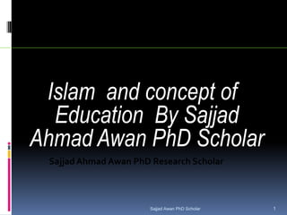 Islam and concept of
Education By Sajjad
Ahmad Awan PhD Scholar
Sajjad Ahmad Awan PhD Research Scholar
Sajjad Awan PhD Scholar 1
 