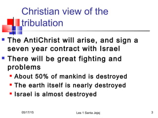 Christian view of the
tribulation
 The AntiChrist will arise, and sign a
seven year contract with Israel
 There will be ...