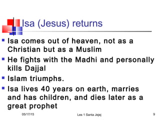 Isa (Jesus) returns
 Isa comes out of heaven, not as a
Christian but as a Muslim
 He fights with the Madhi and personall...