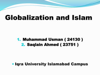 Globalization and Islam
1. Muhammad Usman ( 24130 )
2. Saqlain Ahmed ( 23751 )
 Iqra University Islamabad Campus
 