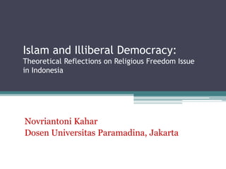 Islam and Illiberal Democracy: 
Theoretical Reflections on Religious Freedom Issue 
in Indonesia 
Novriantoni Kahar 
Dosen Universitas Paramadina, Jakarta 
 