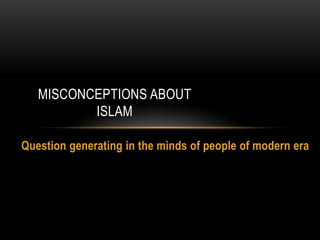 Question generating in the minds of people of modern era
MISCONCEPTIONS ABOUT
ISLAM
 