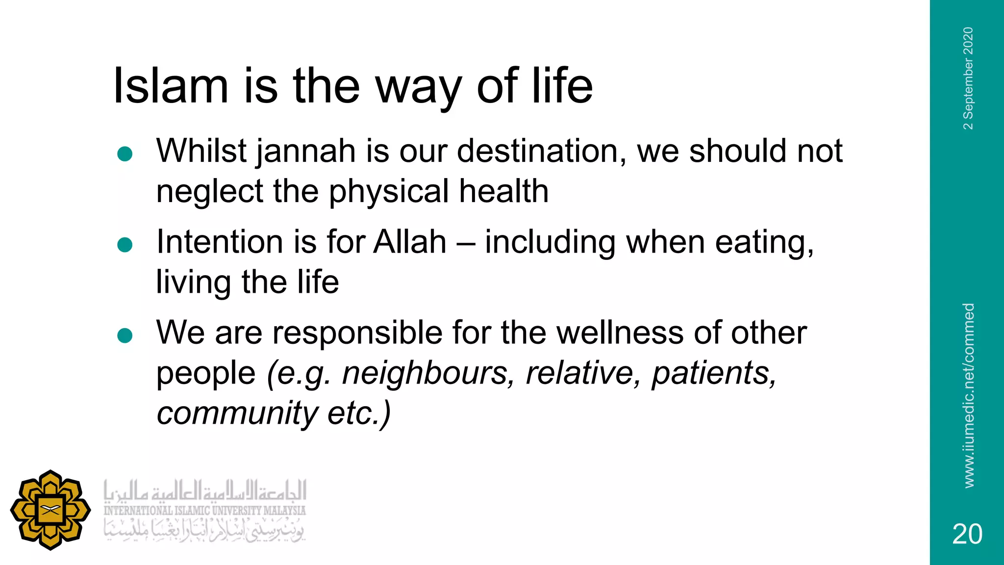 Islam is the way of life
 Whilst jannah is our destination, we should not
neglect the physical health
 Intention is for Allah – including when eating,
living the life
 We are responsible for the wellness of other
people (e.g. neighbours, relative, patients,
community etc.)
2September2020www.iiumedic.net/commed
20
 