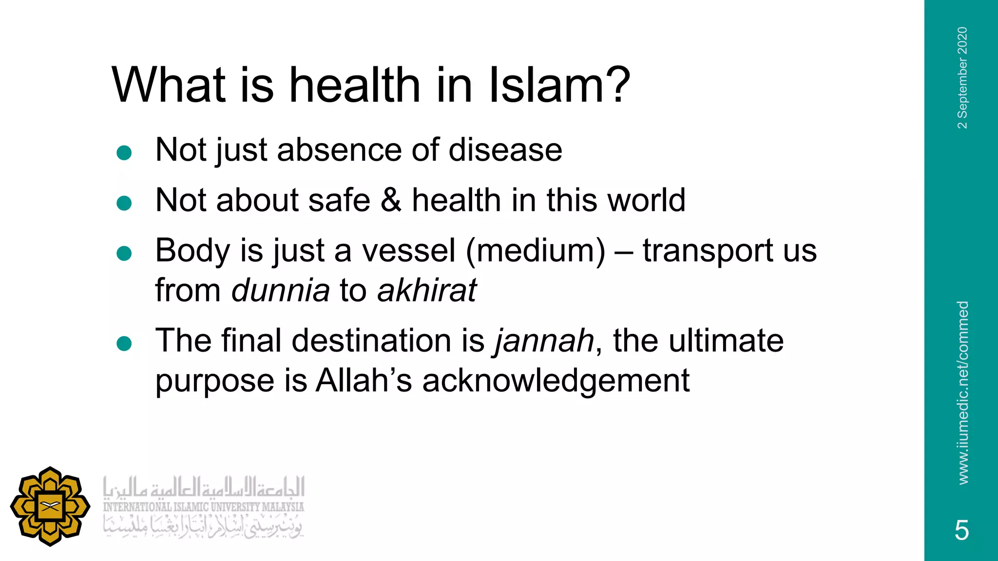 What is health in Islam?
 Not just absence of disease
 Not about safe & health in this world
 Body is just a vessel (medium) – transport us
from dunnia to akhirat
 The final destination is jannah, the ultimate
purpose is Allah’s acknowledgement
2September2020www.iiumedic.net/commed
5
 
