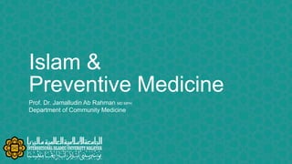 Islam &
Preventive Medicine
Prof. Dr. Jamalludin Ab Rahman MD MPH
Department of Community Medicine
 