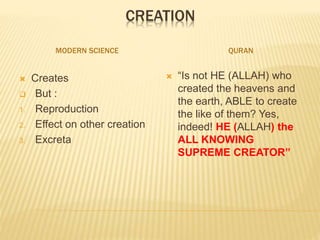 CREATION
MODERN SCIENCE QURAN
 Creates
 But :
1. Reproduction
2. Effect on other creation
3. Excreta
 “Is not HE (ALLAH) who
created the heavens and
the earth, ABLE to create
the like of them? Yes,
indeed! HE (ALLAH) the
ALL KNOWING
SUPREME CREATOR”
 