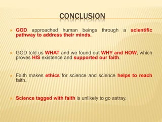 CONCLUSION
 GOD approached human beings through a scientific
pathway to address their minds.
 GOD told us WHAT and we found out WHY and HOW, which
proves HIS existence and supported our faith.
 Faith makes ethics for science and science helps to reach
faith.
 Science tagged with faith is unlikely to go astray.
 