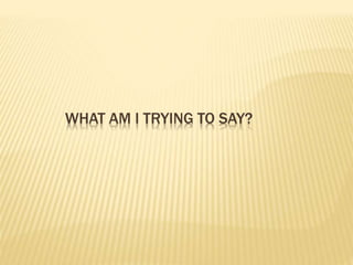 WHAT AM I TRYING TO SAY?
 