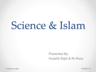 Science & Islam
Presented By:
Huzaifa Sajid & Ali Raza
5/15/2017 1Science & Islam
 