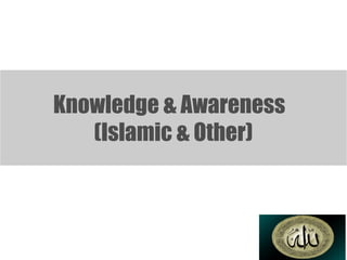 Knowledge & Awareness
(Islamic & Other)
 