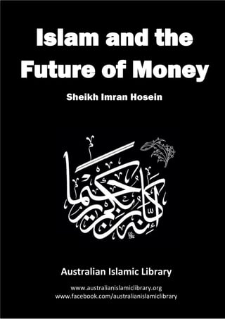 Future of Money – Sheikh Imran Hosein
Australian Islamic Library | www.australianislamiclibrary.org
1
Islam and the
Future of Money
Sheikh Imran Hosein
Australian Islamic Library
www.australianislamiclibrary.org
www.facebook.com/australianislamiclibrary
 