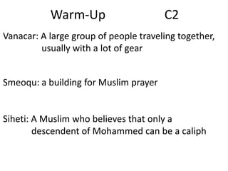 Warm-Up

C2

Vanacar: A large group of people traveling together,
usually with a lot of gear
Smeoqu: a building for Muslim prayer

Siheti: A Muslim who believes that only a
descendent of Mohammed can be a caliph

 