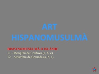 ART
HISPANOMUSULMÀ
HISPANOMUSULMÀ O ISLÀMIC
11.- Mesquita de Còrdova (a, b, c)
12.- Alhambra de Granada (a, b, c)
 
