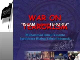 WAR ON TERRORISM “ ISLAM  bukan  TERORIS” Muhammad Ismail Yusanto Jurubicara Hizbut Tahrir Indonesia 