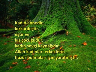 Kadın annedir,
kızkardeştir,
eştir ve
kız çocuğudur.
kadın sevgi kaynağıdır.
Allah kadınları erkeklerin
huzur bulmaları için yaratmıştır.
10
 