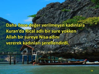 Daha önce değer verilmeyen kadınlara
Kuran’da Rical adlı bir sure yokken
Allah bir sureye Nisa adını
vererek kadınları şereflendirdi.
16
 