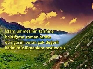 İslâm ümmetinin tarihine
baktığımız zaman tarihe
damgasını vuran çok değerli
kadın müslümanlara rastlıyoruz.
17
 