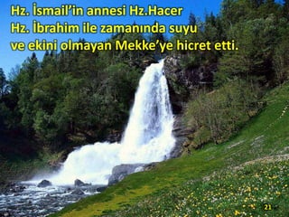 Hz. İsmail’in annesi Hz.Hacer
Hz. İbrahim ile zamanında suyu
ve ekini olmayan Mekke’ye hicret etti.
21
 
