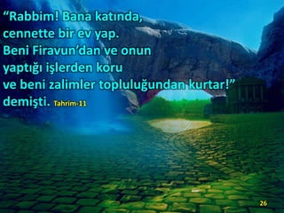 “Rabbim! Bana katında,
cennette bir ev yap.
Beni Firavun’dan ve onun
yaptığı işlerden koru
ve beni zalimler topluluğundan kurtar!”
demişti. Tahrim-11
26
 