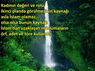 Kadının değeri ve rolü
ikinci planda görülmesinin kaynağı
asla İslam olamaz,
olsa olsa bunun kaynağı
İslam’dan uzaklaşan müslümaların
örf, adet ve töre kullarıdır.
3
 