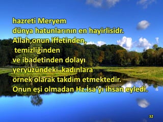 hazreti Meryem
dünya hatunlarının en hayirlisidr.
Allah,onun iffetinden,
temizliğinden
ve ibadetinden dolayı
yeryüzündeki kadınlara
örnek olarak takdim etmektedir.
Onun eşi olmadan Hz.İsa’yı ihsan eyledi.
32
 