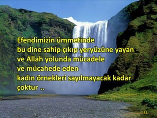 Efendimizin ümmetinde
bu dine sahip çıkıp yeryüzüne yayan
ve Allah yolunda mücadele
ve mücahede eden
kadın örnekleri sayılmayacak kadar
çoktur ..
33
 
