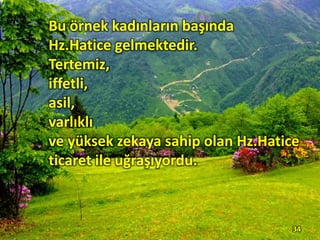 Bu örnek kadınların başında
Hz.Hatice gelmektedir.
Tertemiz,
iffetli,
asil,
varlıklı
ve yüksek zekaya sahip olan Hz.Hatice
ticaret ile uğraşıyordu.
34
 