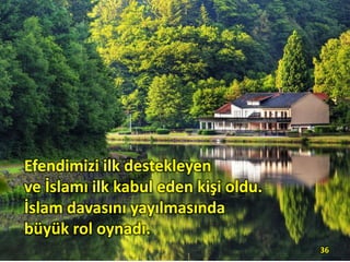Efendimizi ilk destekleyen
ve İslamı ilk kabul eden kişi oldu.
İslam davasını yayılmasında
büyük rol oynadı.
36
 