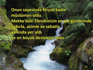 Onun sayesinda birçok kadın
müslüman oldu.
Mekke’deki Efendimizin en zor günlerinde
Sabırla, azimle ve sebatla
yanında yer aldı
ve en büyük destekçisi oldu.
37
 