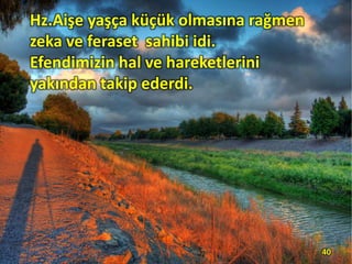 Hz.Aişe yaşça küçük olmasına rağmen
zeka ve feraset sahibi idi.
Efendimizin hal ve hareketlerini
yakından takip ederdi.
40
 