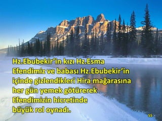 Hz.Ebubekir’in kızı Hz.Esma
Efendimiz ve babası Hz.Ebubekir’in
içinde gizlendikleri Hira mağarasına
her gün yemek götürerek
Efendimizin hicretinde
büyük rol oynadı.
55
 