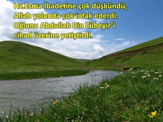 Hz.Esma İbadetine çok düşkündü,
Allah yolunda çok infak ederdi.
Oğlunu Abdullah Bin Zübeyir’i
cihad üzerine yetiştirdi.
56
 