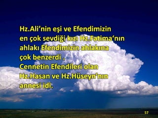 Hz.Ali’nin eşi ve Efendimizin
en çok sevdiği kızı Hz.Fatima‘nın
ahlakı Efendimizin ahlakına
çok benzerdi .
Cennetin Efendileri olan
Hz.Hasan ve Hz.Hüseyn’nın
annesi idi.
57
 