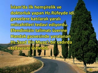 İslam’da ilk hemşirelik ve
doktorluk yapan Hz.Rüfeyde idi.
gazvelere katılarak yaralı
mücahitleri tedavi ediyordu.
Efendimizin talimatı üzerine
Handak gazvesinde yaralanan
Hz.Saad Bin Muaz’ı bir çadırda
tedavisini üstlendi.
58
 