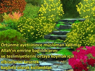 Örtünme ayeti inince müslüman kadınlar
Allah’ın emrine bağlılılklarını
ve teslimiyetlerini ortaya koymak için
elbiselerini keserek
başörtü olarak kullandılar. 60
 