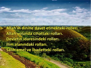 Allah’ın dinine davet etmekteki rolleri
Allah yolunda cihattaki rolları.
Devletin idaresindeki rolları.
İlim alanındaki rolları.
Salih amel ve İbadetteki rolları.
62
 
