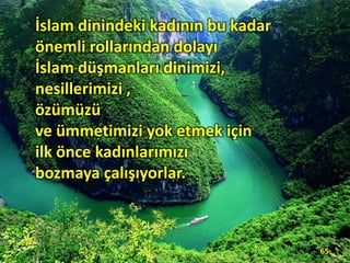 İslam dinindeki kadının bu kadar
önemli rollarından dolayı
İslam düşmanları dinimizi,
nesillerimizi ,
özümüzü
ve ümmetimizi yok etmek için
ilk önce kadınlarımızı
bozmaya çalışıyorlar.
65
 