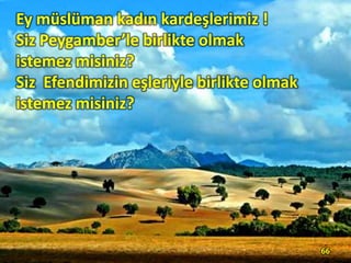 Ey müslüman kadın kardeşlerimiz !
Siz Peygamber’le birlikte olmak
istemez misiniz?
Siz Efendimizin eşleriyle birlikte olmak
istemez misiniz?
66
 