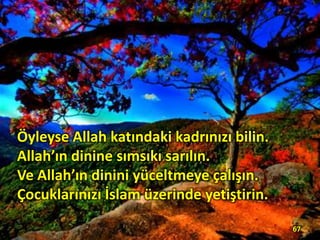Öyleyse Allah katındaki kadrınızı bilin.
Allah’ın dinine sımsıkı sarılın.
Ve Allah’ın dinini yüceltmeye çalışın.
Çocuklarınızı İslam üzerinde yetiştirin.
67
 