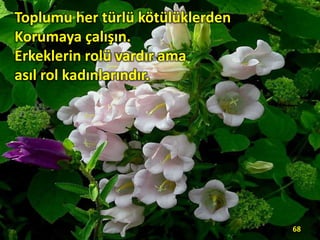 Toplumu her türlü kötülüklerden
Korumaya çalışın.
Erkeklerin rolü vardır ama
asıl rol kadınlarındır.
68
 