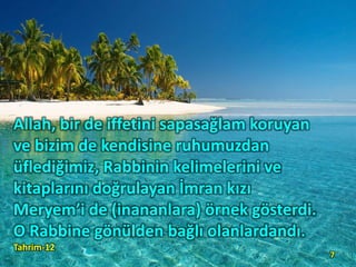 Allah, bir de iffetini sapasağlam koruyan
ve bizim de kendisine ruhumuzdan
üflediğimiz, Rabbinin kelimelerini ve
kitaplarını doğrulayan İmran kızı
Meryem’i de (inananlara) örnek gösterdi.
O Rabbine gönülden bağlı olanlardandı.
Tahrim-12
7
 