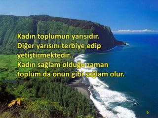 Kadın toplumun yarısıdır.
Diğer yarısını terbiye edip
yetiştirmektedir..
Kadın sağlam olduğu zaman
toplum da onun gibi sağlam olur.
9
 