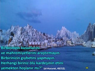 Birbirinizin kusurlarını
ve mahremiyetlerini araştırmayın.
Birbirinizin gıybetini yapmayın.
Herhangi biriniz ölü kardeşinin etini
yemekten hoşlanır mı?" (el-Hucurat, 49/12).

16

 