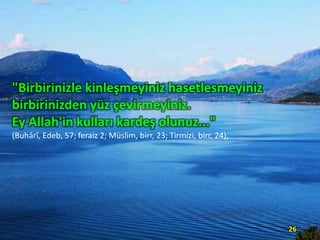 "Birbirinizle kinleşmeyiniz hasetlesmeyiniz
birbirinizden yüz çevirmeyiniz.
Ey Allah'in kulları kardeş olunuz..."
(Buhârî, Edeb, 57; feraiz 2; Müslim, birr, 23; Tirmizi, birr, 24),

26

 