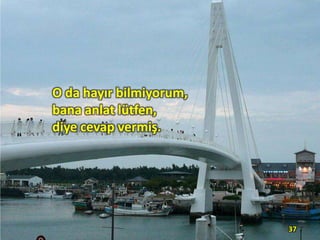 O da hayır bilmiyorum,
bana anlat lütfen,
diye cevap vermiş.

37

 