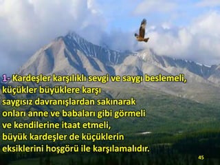 1- Kardeşler karşılıklı sevgi ve saygı beslemeli,
küçükler büyüklere karşı
saygısız davranışlardan sakınarak
onları anne ve babaları gibi görmeli
ve kendilerine itaat etmeli,
büyük kardeşler de küçüklerin
eksiklerini hoşgörü ile karşılamalıdır.
45

 