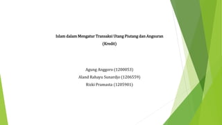 Islam dalam Mengatur Transaksi Utang Piutang dan Angsuran
(Kredit)
Agung Anggoro (1200053)
Aland Rahayu Sunardjo (1206559)
Rizki Pramasta (1205901)
 